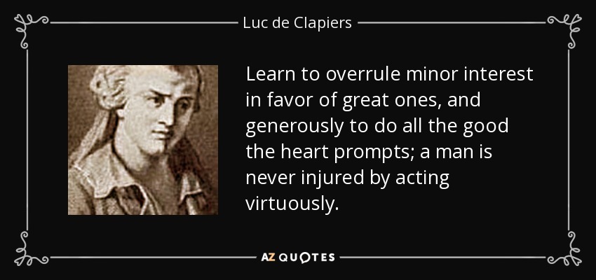 Learn to overrule minor interest in favor of great ones, and generously to do all the good the heart prompts; a man is never injured by acting virtuously. - Luc de Clapiers