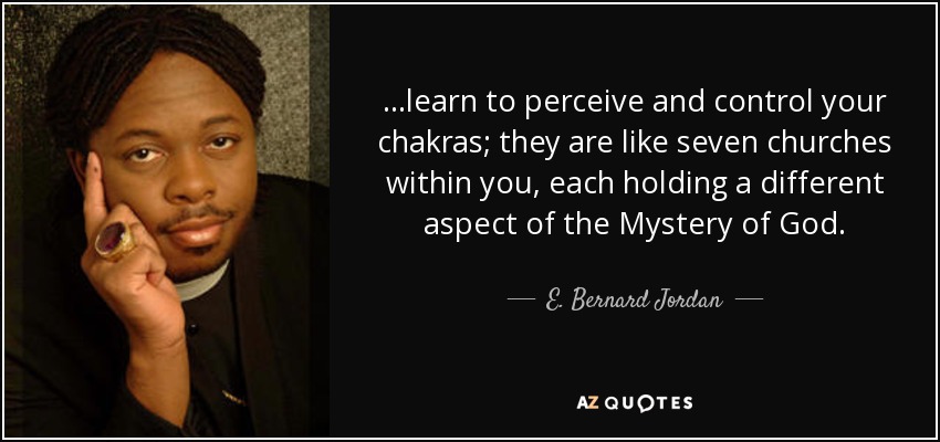 ...learn to perceive and control your chakras; they are like seven churches within you, each holding a different aspect of the Mystery of God. - E. Bernard Jordan