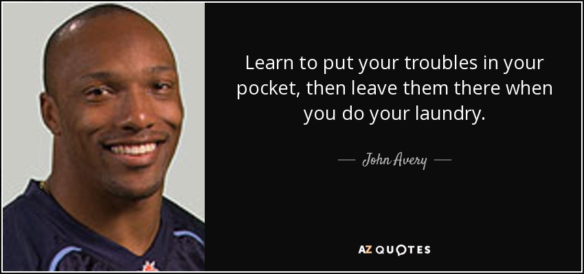 Learn to put your troubles in your pocket, then leave them there when you do your laundry. - John Avery