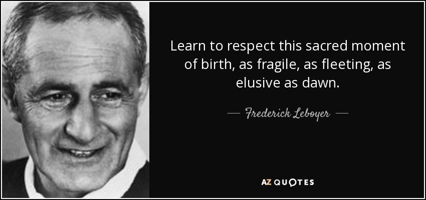 Learn to respect this sacred moment of birth, as fragile, as fleeting, as elusive as dawn. - Frederick Leboyer