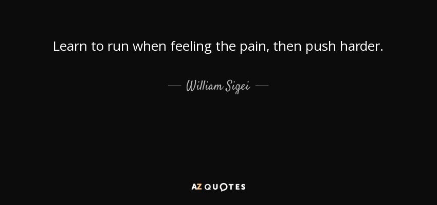 Learn to run when feeling the pain, then push harder. - William Sigei