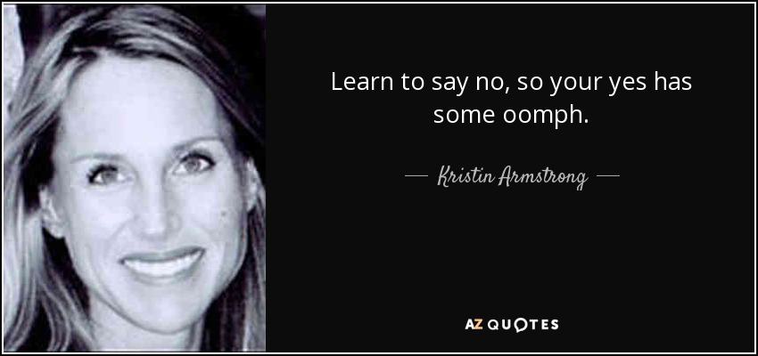 Learn to say no, so your yes has some oomph. - Kristin Armstrong