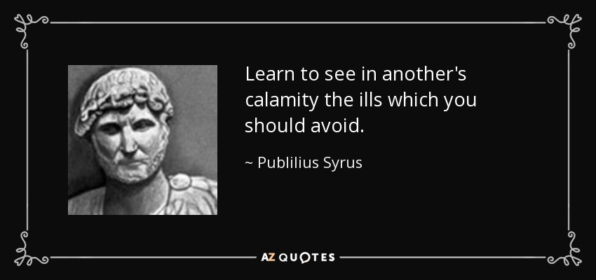 Learn to see in another's calamity the ills which you should avoid. - Publilius Syrus