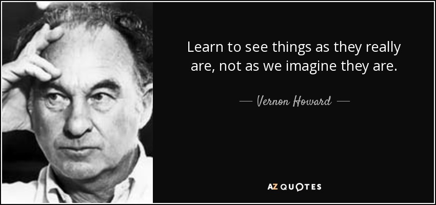 Learn to see things as they really are, not as we imagine they are. - Vernon Howard