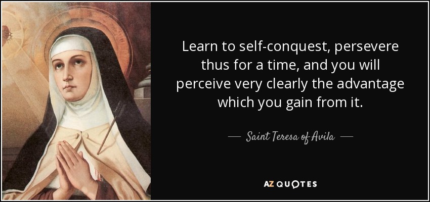 Learn to self-conquest, persevere thus for a time, and you will perceive very clearly the advantage which you gain from it. - Teresa of Avila