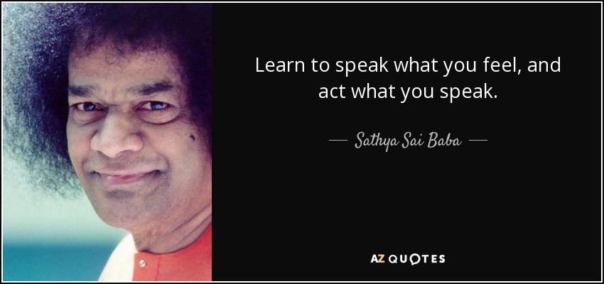 Learn to speak what you feel, and act what you speak. - Sathya Sai Baba