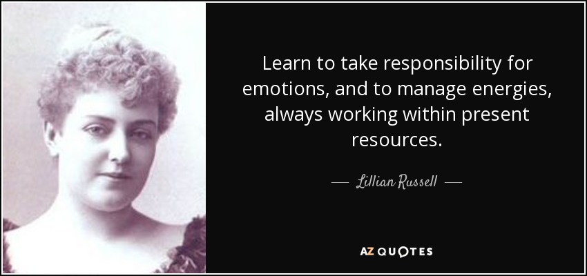 Learn to take responsibility for emotions, and to manage energies, always working within present resources. - Lillian Russell