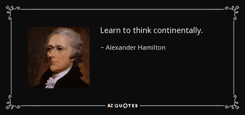 Learn to think continentally. - Alexander Hamilton