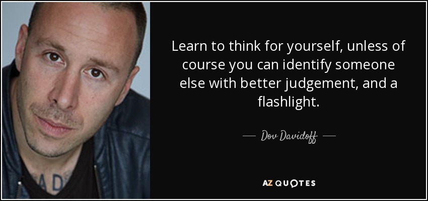 Learn to think for yourself, unless of course you can identify someone else with better judgement, and a flashlight. - Dov Davidoff