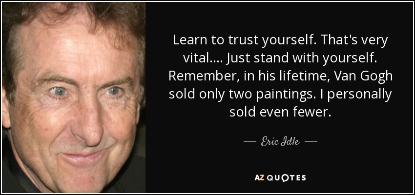 Learn to trust yourself. That's very vital. ... Just stand with yourself. Remember, in his lifetime, Van Gogh sold only two paintings. I personally sold even fewer. - Eric Idle