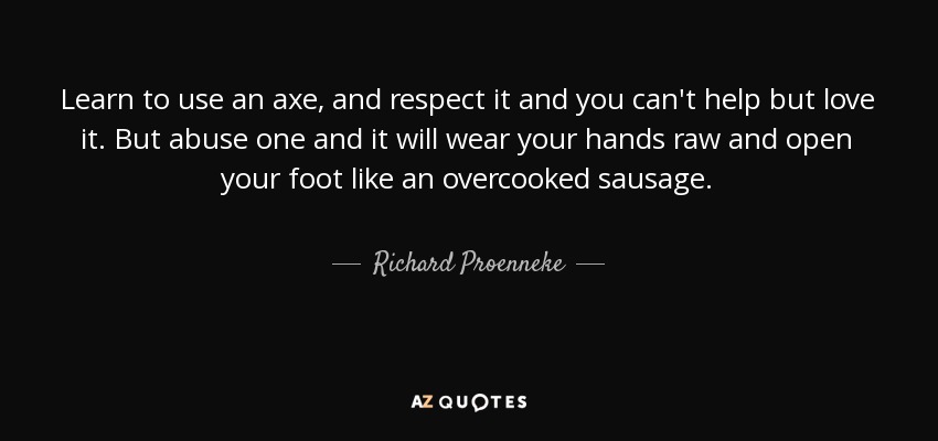 Learn to use an axe, and respect it and you can't help but love it. But abuse one and it will wear your hands raw and open your foot like an overcooked sausage. - Richard Proenneke
