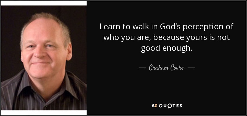 Learn to walk in God’s perception of who you are, because yours is not good enough. - Graham Cooke