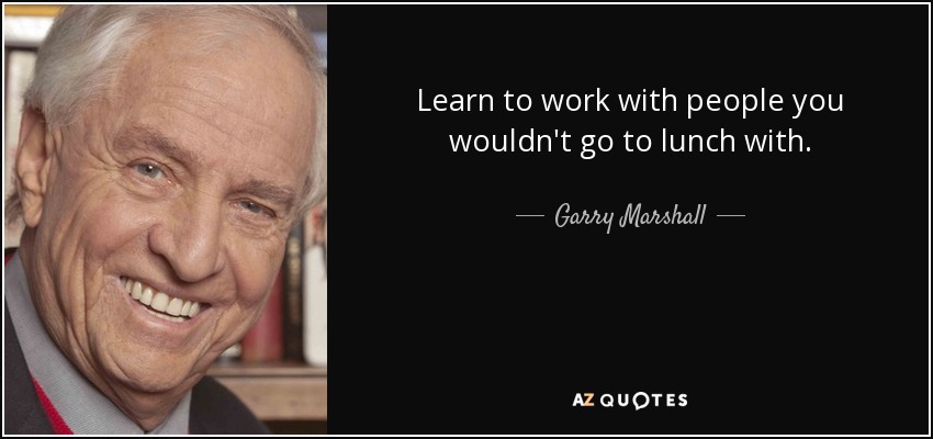 Learn to work with people you wouldn't go to lunch with. - Garry Marshall