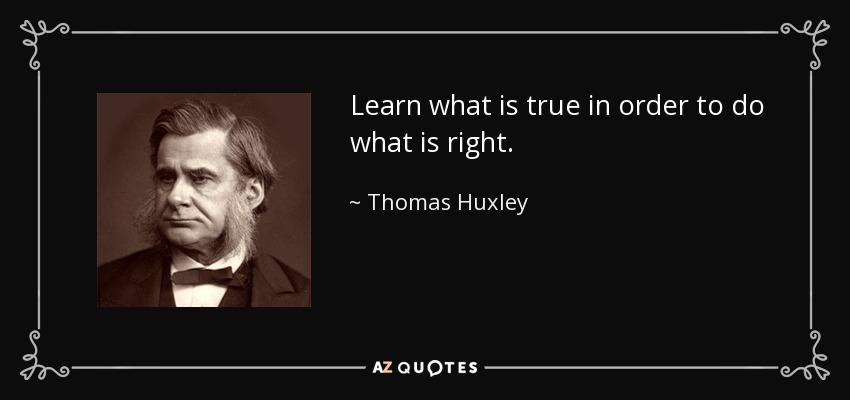 Learn what is true in order to do what is right. - Thomas Huxley