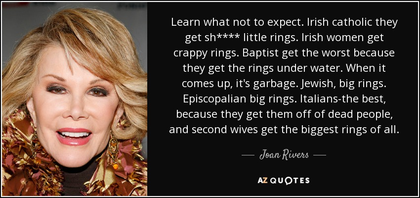 Learn what not to expect. Irish catholic they get sh**** little rings. Irish women get crappy rings. Baptist get the worst because they get the rings under water. When it comes up, it's garbage. Jewish, big rings. Episcopalian big rings. Italians-the best, because they get them off of dead people, and second wives get the biggest rings of all. - Joan Rivers