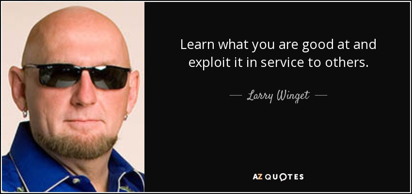 Learn what you are good at and exploit it in service to others. - Larry Winget