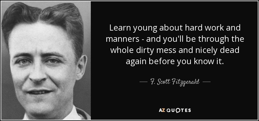 Learn young about hard work and manners - and you'll be through the whole dirty mess and nicely dead again before you know it. - F. Scott Fitzgerald