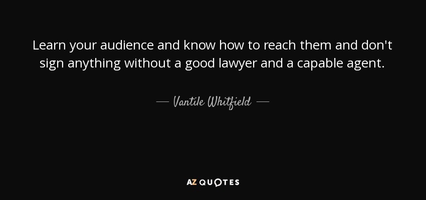 Learn your audience and know how to reach them and don't sign anything without a good lawyer and a capable agent. - Vantile Whitfield