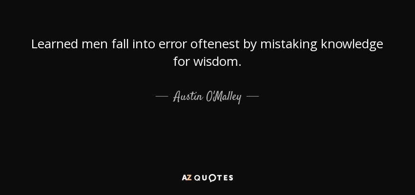 Learned men fall into error oftenest by mistaking knowledge for wisdom. - Austin O'Malley