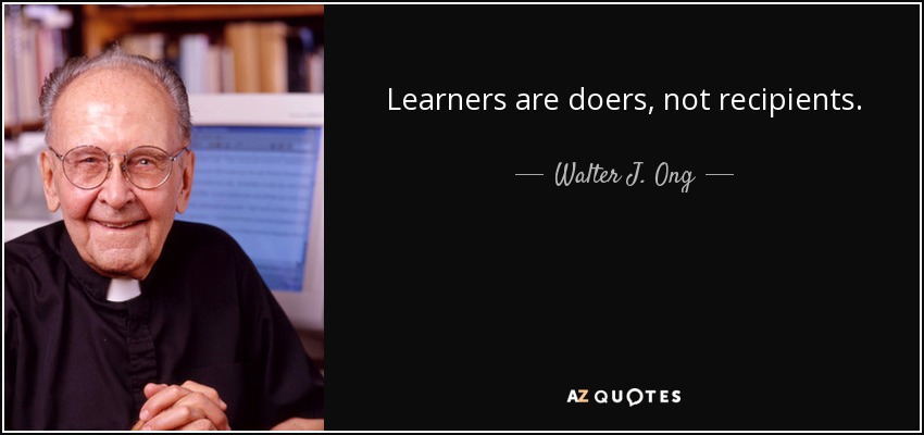 Learners are doers, not recipients. - Walter J. Ong