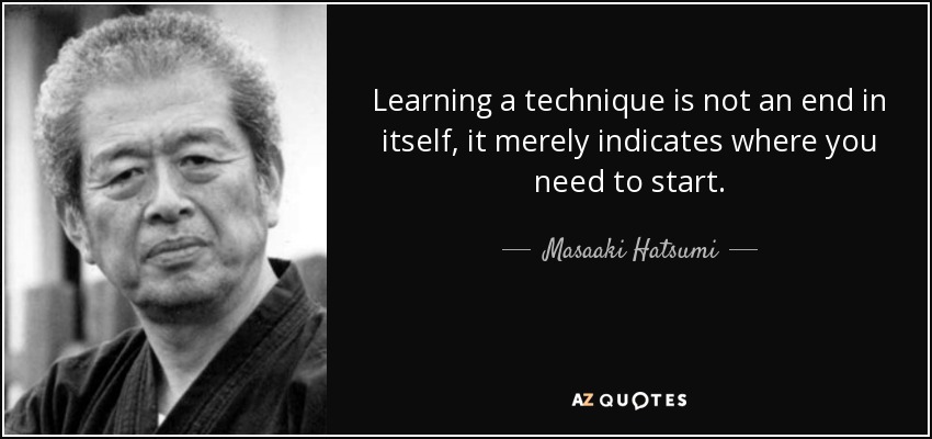 Learning a technique is not an end in itself, it merely indicates where you need to start. - Masaaki Hatsumi