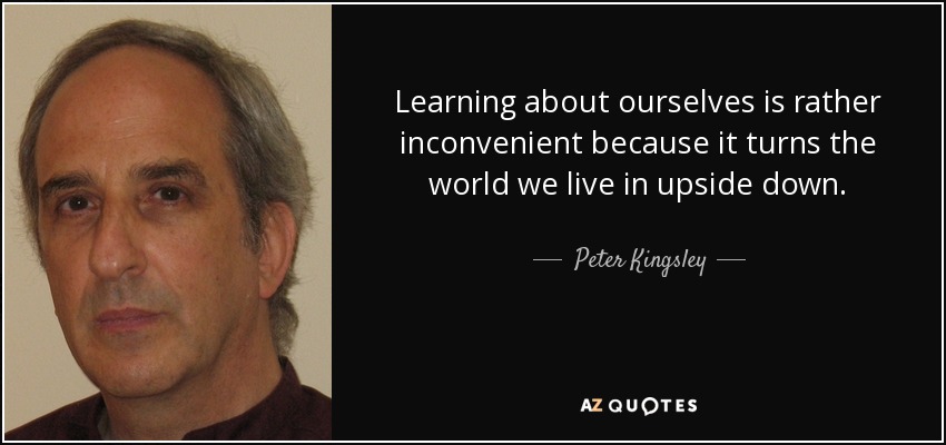 Learning about ourselves is rather inconvenient because it turns the world we live in upside down. - Peter Kingsley