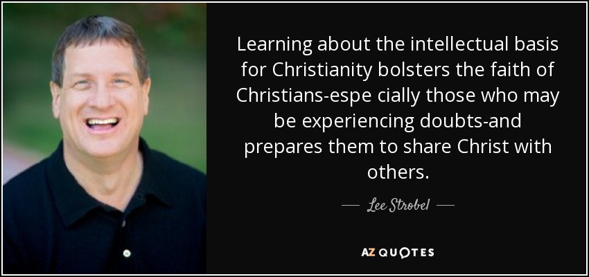 Learning about the intellectual basis for Christianity bolsters the faith of Christians-espe cially those who may be experiencing doubts-and prepares them to share Christ with others. - Lee Strobel