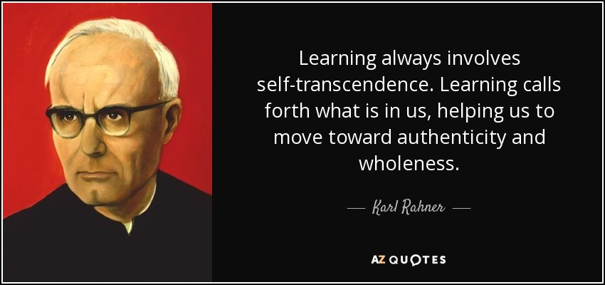 Learning always involves self-transcendence. Learning calls forth what is in us, helping us to move toward authenticity and wholeness. - Karl Rahner