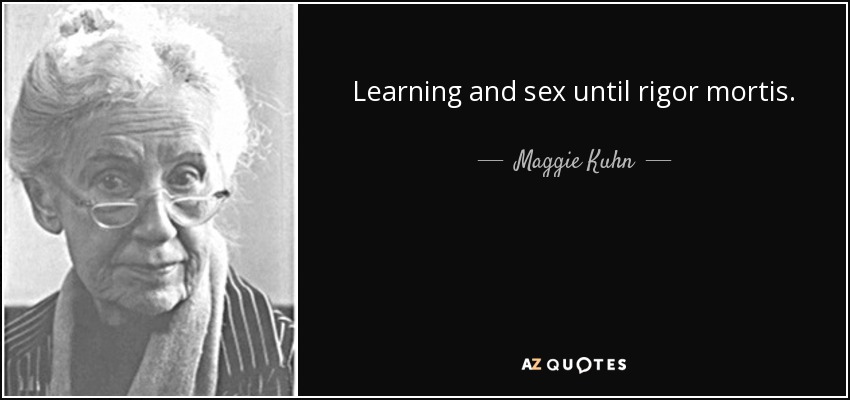 Learning and sex until rigor mortis. - Maggie Kuhn