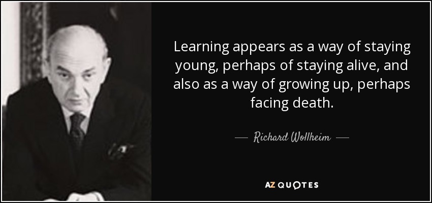 Learning appears as a way of staying young, perhaps of staying alive, and also as a way of growing up, perhaps facing death. - Richard Wollheim