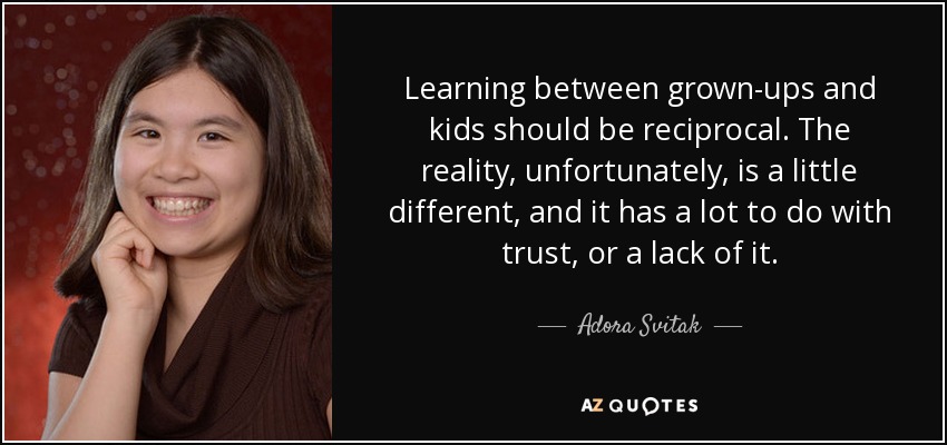 Learning between grown-ups and kids should be reciprocal. The reality, unfortunately, is a little different, and it has a lot to do with trust, or a lack of it. - Adora Svitak