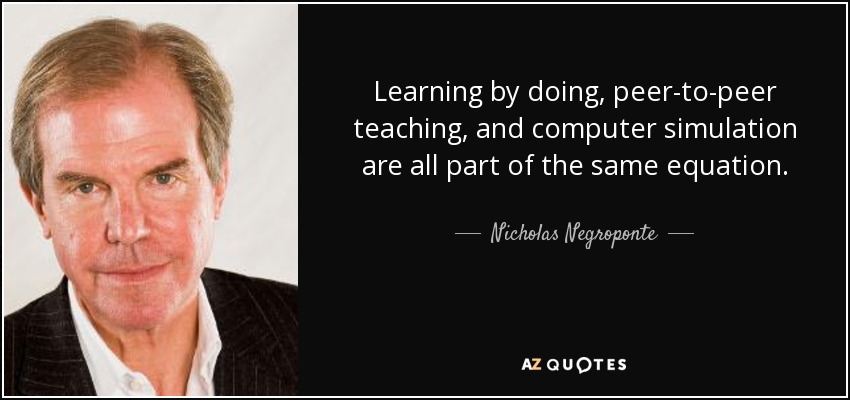 Learning by doing, peer-to-peer teaching, and computer simulation are all part of the same equation. - Nicholas Negroponte