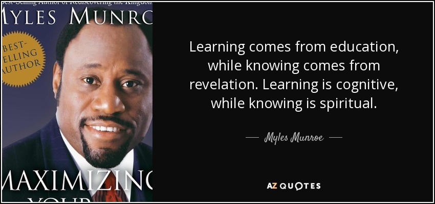 Learning comes from education, while knowing comes from revelation. Learning is cognitive, while knowing is spiritual. - Myles Munroe