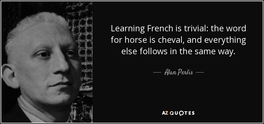 Learning French is trivial: the word for horse is cheval, and everything else follows in the same way. - Alan Perlis