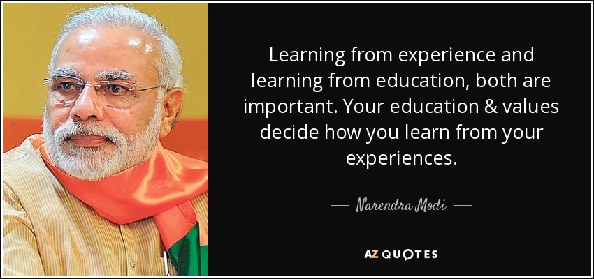 Learning from experience and learning from education, both are important. Your education & values decide how you learn from your experiences. - Narendra Modi