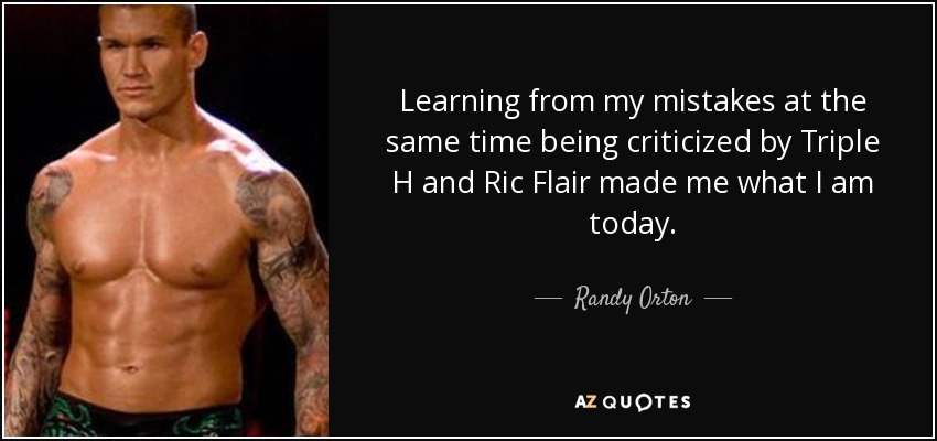 Learning from my mistakes at the same time being criticized by Triple H and Ric Flair made me what I am today. - Randy Orton