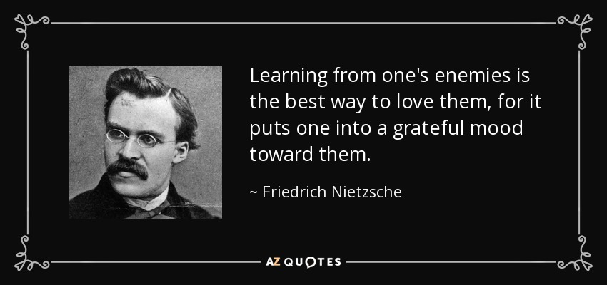 Learning from one's enemies is the best way to love them, for it puts one into a grateful mood toward them. - Friedrich Nietzsche