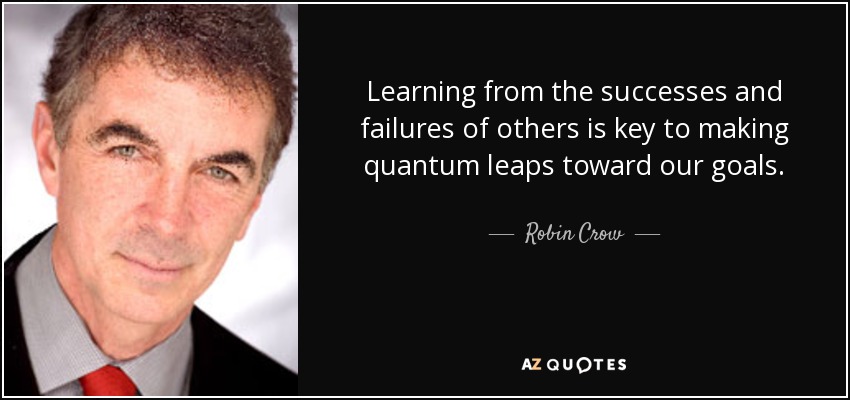 Learning from the successes and failures of others is key to making quantum leaps toward our goals. - Robin Crow