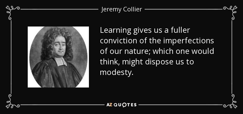 Learning gives us a fuller conviction of the imperfections of our nature; which one would think, might dispose us to modesty. - Jeremy Collier
