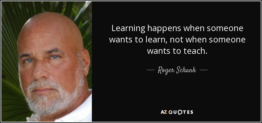 Learning happens when someone wants to learn, not when someone wants to teach. - Roger Schank