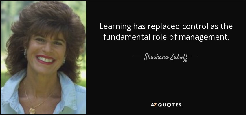 Learning has replaced control as the fundamental role of management. - Shoshana Zuboff