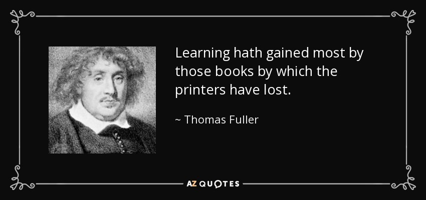 Learning hath gained most by those books by which the printers have lost. - Thomas Fuller