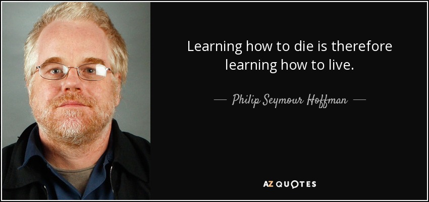 Learning how to die is therefore learning how to live. - Philip Seymour Hoffman