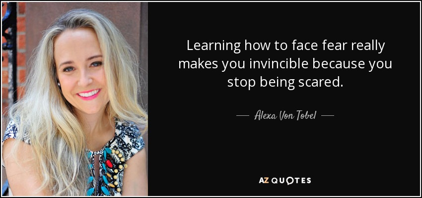 Learning how to face fear really makes you invincible because you stop being scared. - Alexa Von Tobel