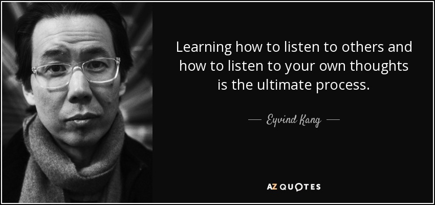 Learning how to listen to others and how to listen to your own thoughts is the ultimate process. - Eyvind Kang