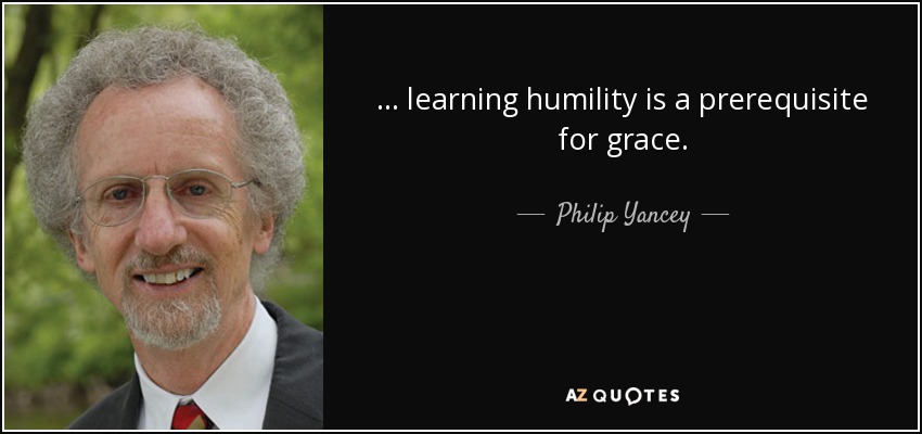 ... learning humility is a prerequisite for grace. - Philip Yancey