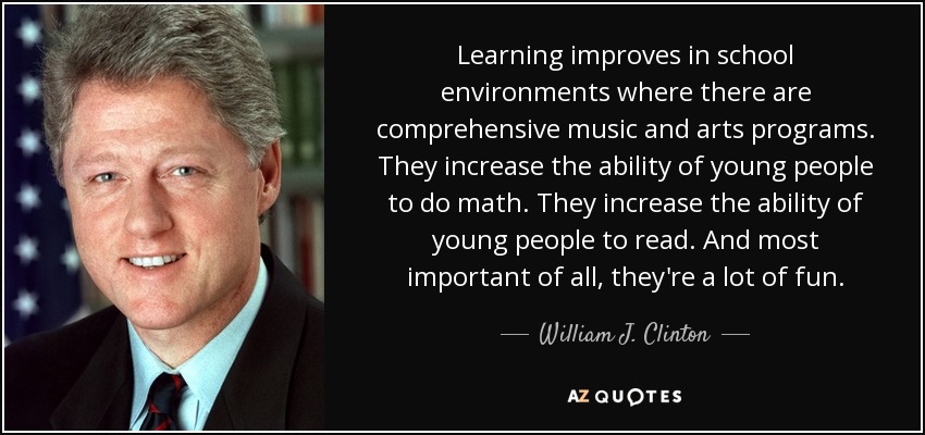 Learning improves in school environments where there are comprehensive music and arts programs. They increase the ability of young people to do math. They increase the ability of young people to read. And most important of all, they're a lot of fun. - William J. Clinton