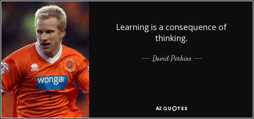 Learning is a consequence of thinking. - David Perkins