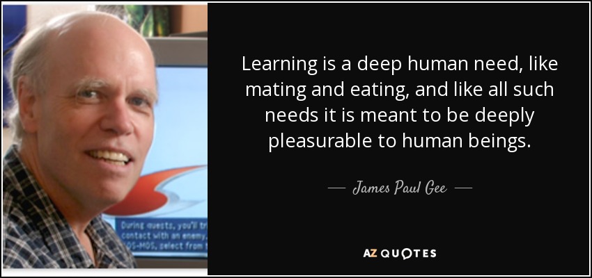 Learning is a deep human need, like mating and eating, and like all such needs it is meant to be deeply pleasurable to human beings. - James Paul Gee
