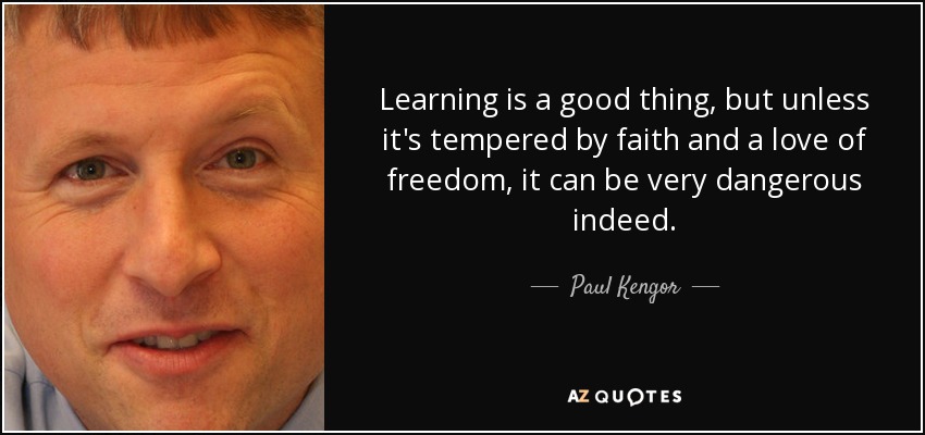 Learning is a good thing, but unless it's tempered by faith and a love of freedom, it can be very dangerous indeed. - Paul Kengor